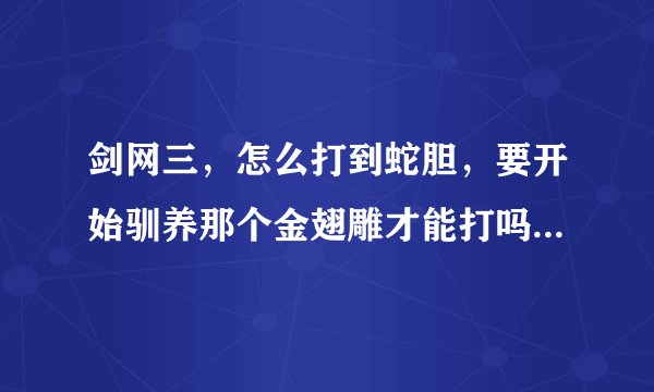剑网三，怎么打到蛇胆，要开始驯养那个金翅雕才能打吗，蛋蛋还在背里，杀了蛇可是什么都没有掉