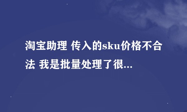 淘宝助理 传入的sku价格不合法 我是批量处理了很多 为什么是个别的出现的问题 而其他的却没有事呢？？？