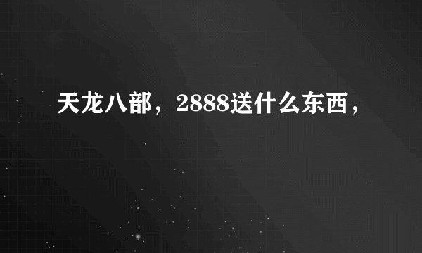 天龙八部，2888送什么东西，