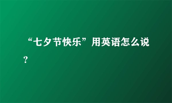 “七夕节快乐”用英语怎么说？