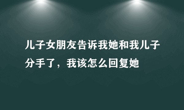 儿子女朋友告诉我她和我儿子分手了，我该怎么回复她