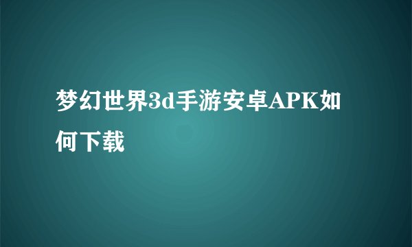 梦幻世界3d手游安卓APK如何下载