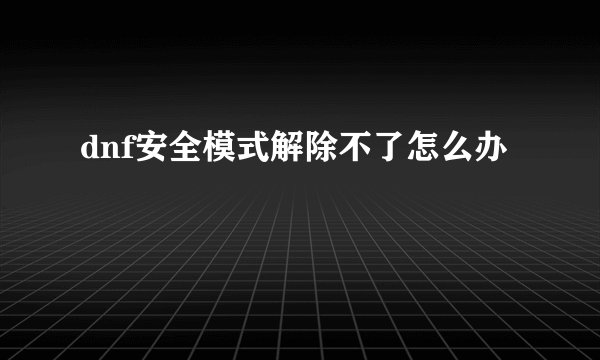 dnf安全模式解除不了怎么办