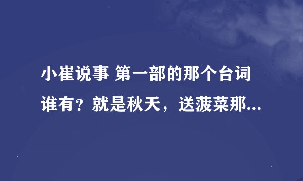 小崔说事 第一部的那个台词谁有？就是秋天，送菠菜那个。急求~~~~~~·