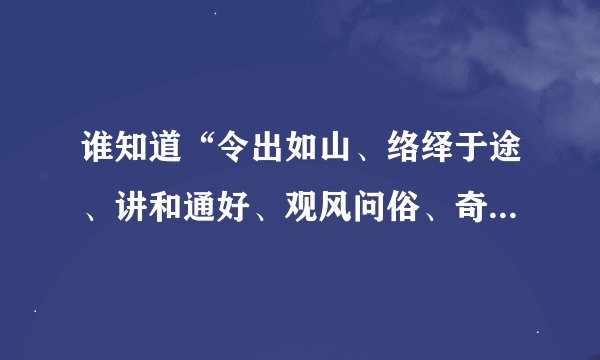 谁知道“令出如山、络绎于途、讲和通好、观风问俗、奇珍异宝、互通有无、五湖四海、心悦诚服”的意思？