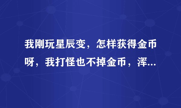 我刚玩星辰变，怎样获得金币呀，我打怪也不掉金币，浑身就俩金币，在哪能得到金币？