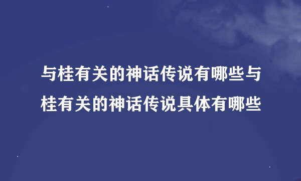 与桂有关的神话传说有哪些与桂有关的神话传说具体有哪些