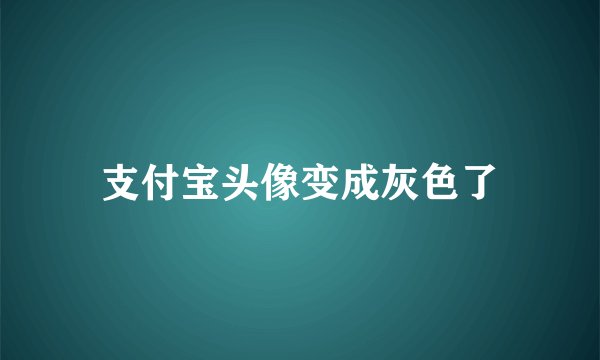 支付宝头像变成灰色了