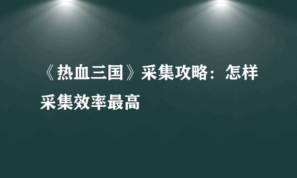 《热血三国》采集攻略：怎样采集效率最高