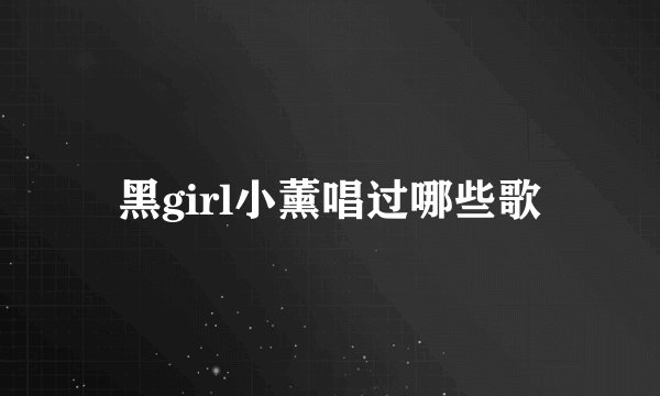 黑girl小薰唱过哪些歌