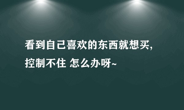 看到自己喜欢的东西就想买,控制不住 怎么办呀~