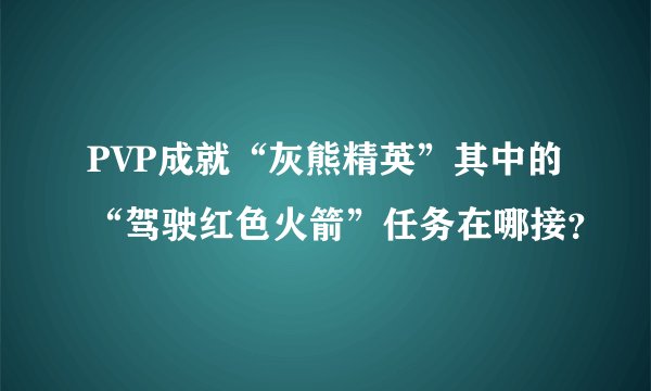 PVP成就“灰熊精英”其中的“驾驶红色火箭”任务在哪接？