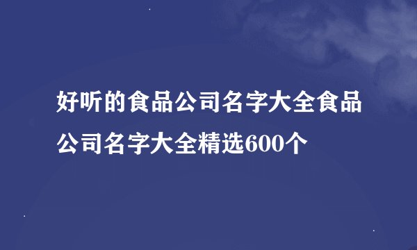 好听的食品公司名字大全食品公司名字大全精选600个