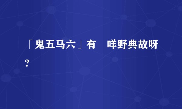 「鬼五马六」有冇咩野典故呀？