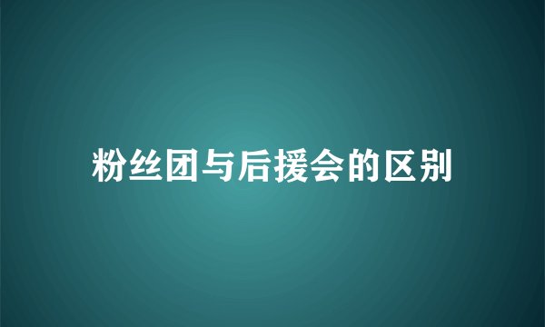 粉丝团与后援会的区别