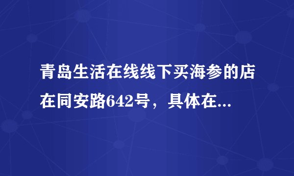 青岛生活在线线下买海参的店在同安路642号，具体在什么位置？