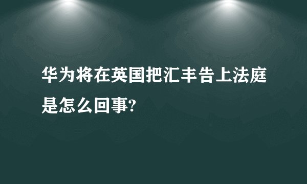 华为将在英国把汇丰告上法庭是怎么回事?