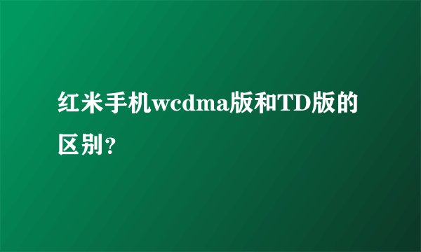 红米手机wcdma版和TD版的区别？