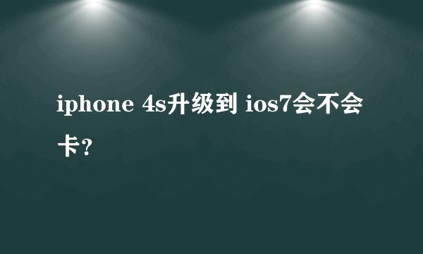 iphone 4s升级到 ios7会不会卡？
