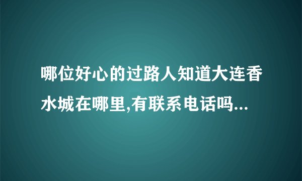 哪位好心的过路人知道大连香水城在哪里,有联系电话吗?谢谢了.