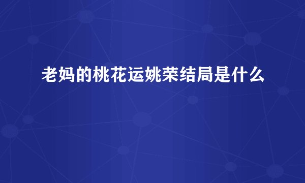 老妈的桃花运姚荣结局是什么