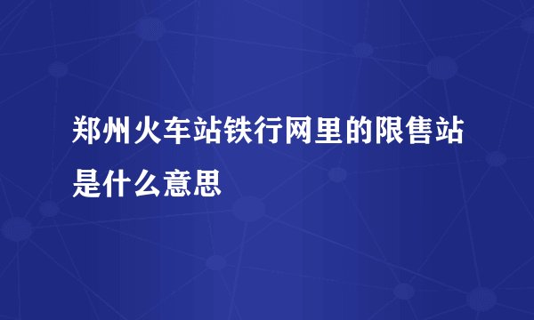 郑州火车站铁行网里的限售站是什么意思