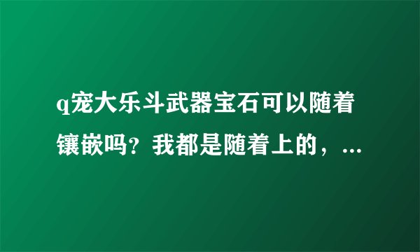q宠大乐斗武器宝石可以随着镶嵌吗？我都是随着上的，好多武器都上3了，发现作用不大，谁有标准的镶嵌方法