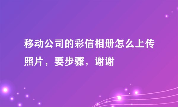 移动公司的彩信相册怎么上传照片，要步骤，谢谢