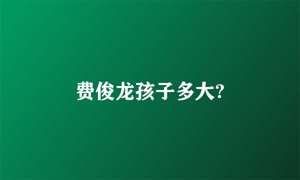 费俊龙孩子多大?
