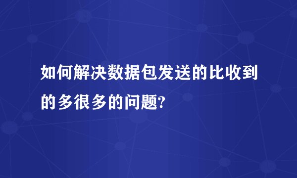 如何解决数据包发送的比收到的多很多的问题?