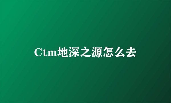 Ctm地深之源怎么去