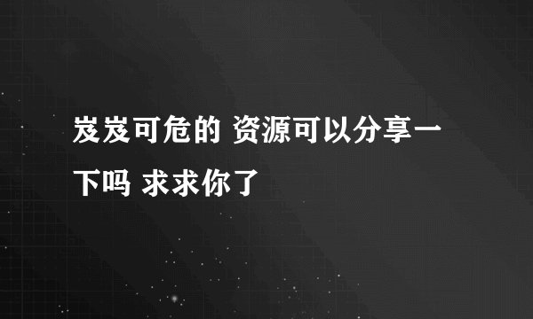 岌岌可危的 资源可以分享一下吗 求求你了