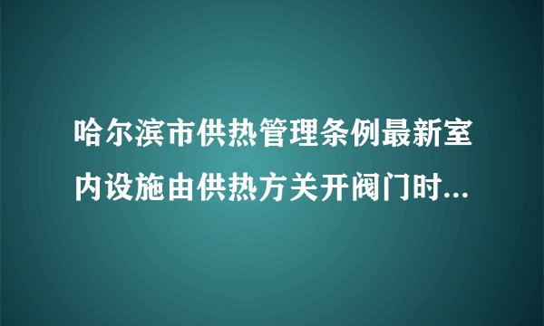 哈尔滨市供热管理条例最新室内设施由供热方关开阀门时损坏由谁负