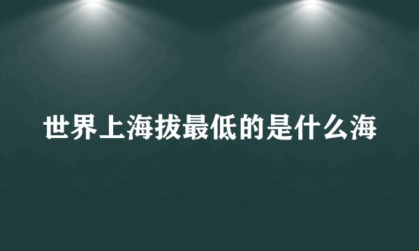 世界上海拔最低的是什么海