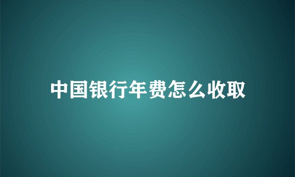 中国银行年费怎么收取
