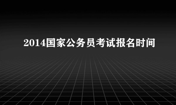 2014国家公务员考试报名时间