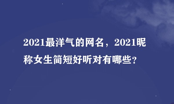 2021最洋气的网名，2021昵称女生简短好听对有哪些？