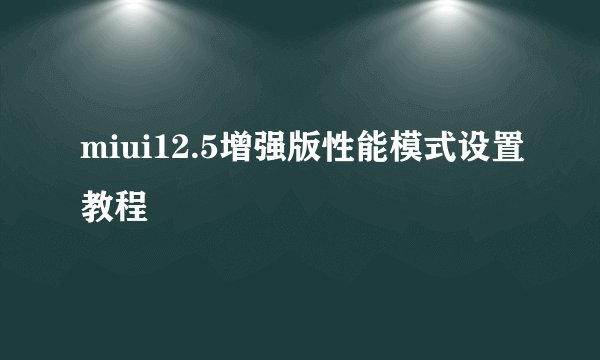 miui12.5增强版性能模式设置教程