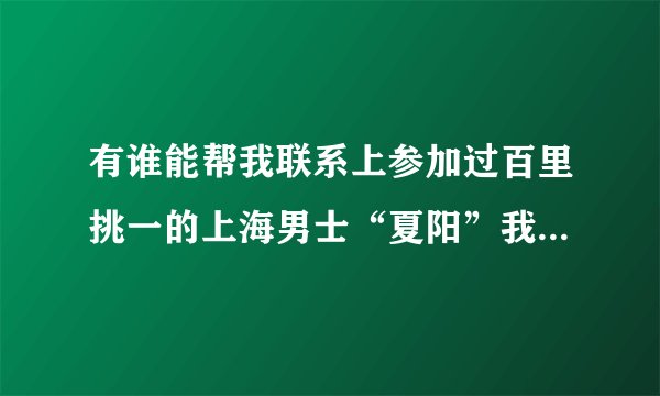 有谁能帮我联系上参加过百里挑一的上海男士“夏阳”我很期待，谢谢！