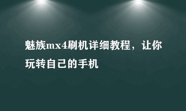 魅族mx4刷机详细教程，让你玩转自己的手机