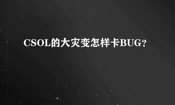 CSOL的大灾变怎样卡BUG？