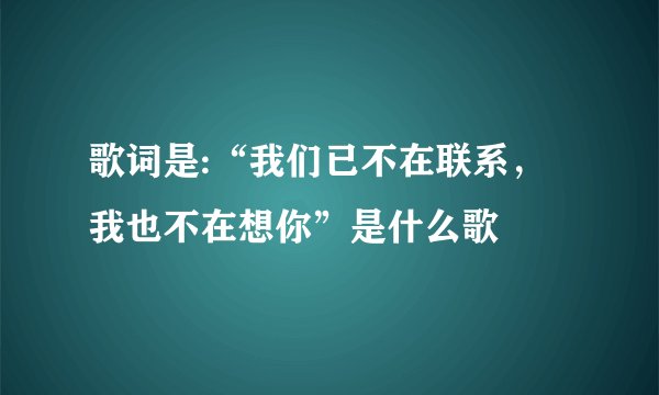 歌词是:“我们已不在联系，我也不在想你”是什么歌