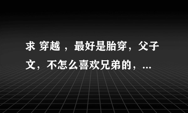 求 穿越 ，最好是胎穿，父子文，不怎么喜欢兄弟的，不要悲剧越虐越好