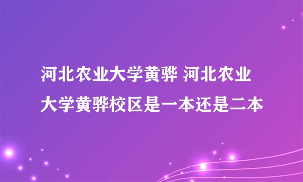 河北农业大学黄骅 河北农业大学黄骅校区是一本还是二本