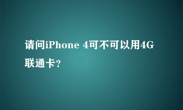 请问iPhone 4可不可以用4G联通卡？