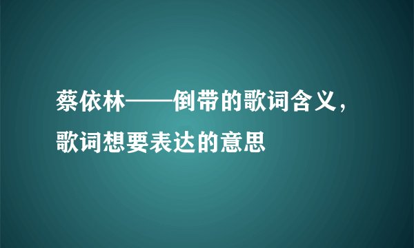 蔡依林——倒带的歌词含义，歌词想要表达的意思