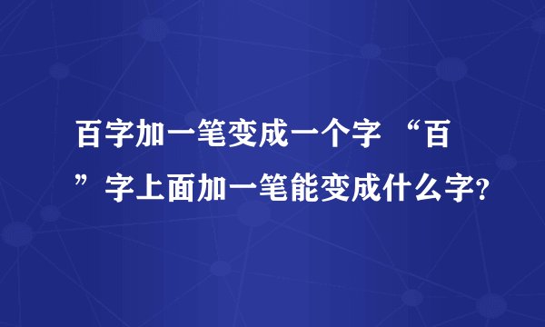 百字加一笔变成一个字 “百”字上面加一笔能变成什么字？