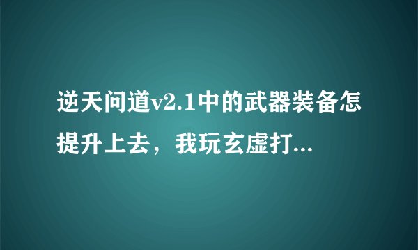 逆天问道v2.1中的武器装备怎提升上去，我玩玄虚打到仙府上仙就打不下去了，该怎么提升装备？