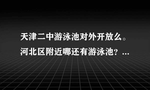 天津二中游泳池对外开放么。河北区附近哪还有游泳池？露天的也可以