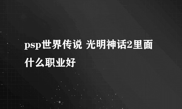 psp世界传说 光明神话2里面什么职业好